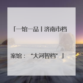 一馆一品丨济南市档案馆：“大河智档”
